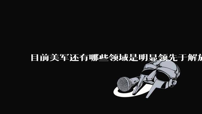 目前美军还有哪些领域是明显领先于解放军的？