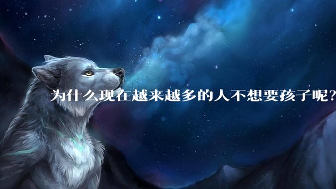 为什么现在越来越多的人不想要孩子呢？