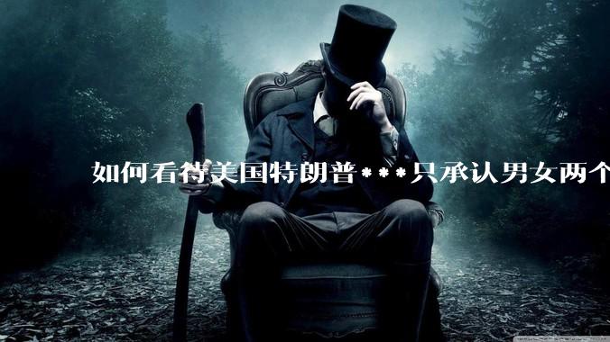 如何看待美国特朗普***只承认男女两个性别？