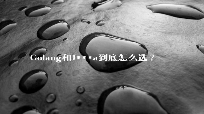 Golang和J***a到底怎么选?