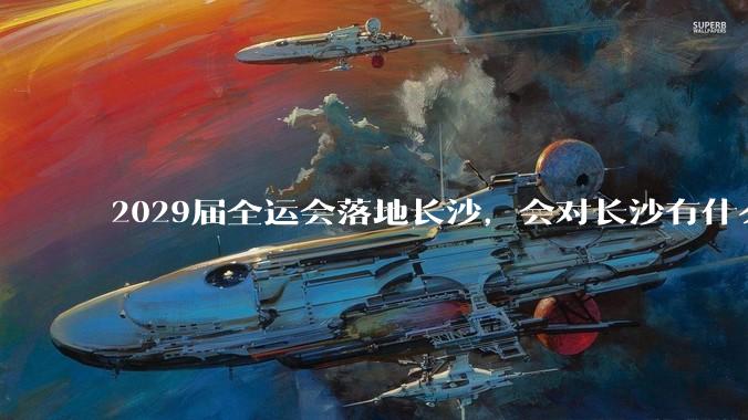 2029届全运会落地长沙，会对长沙有什么新的变化吗？