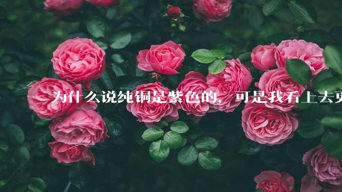 为什么说纯铜是紫色的，可是我看上去更像纸箱子的颜色啊，是否我自己有色盲呢?